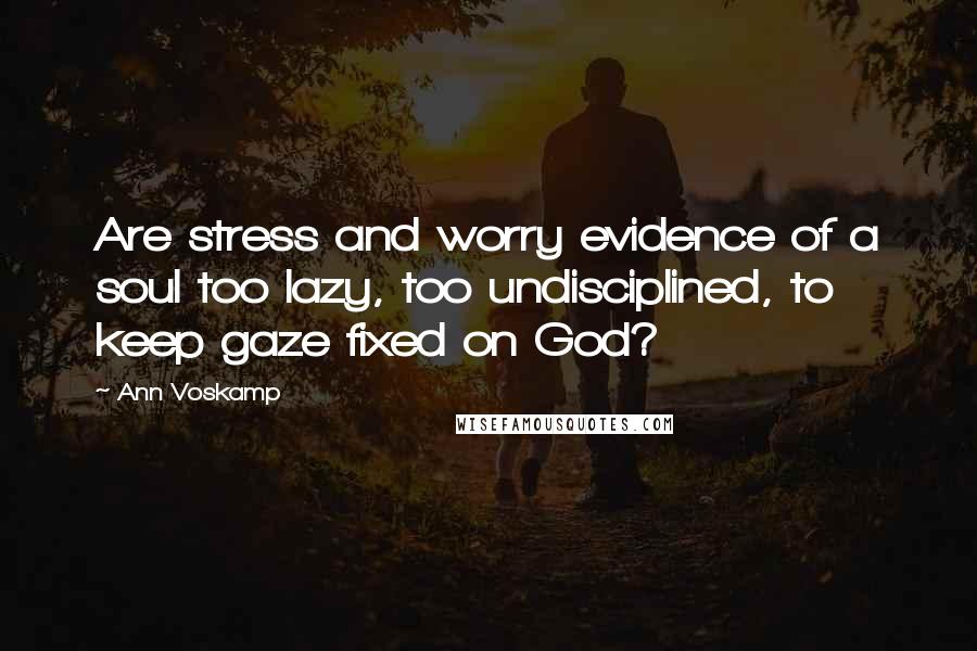 Ann Voskamp Quotes: Are stress and worry evidence of a soul too lazy, too undisciplined, to keep gaze fixed on God?