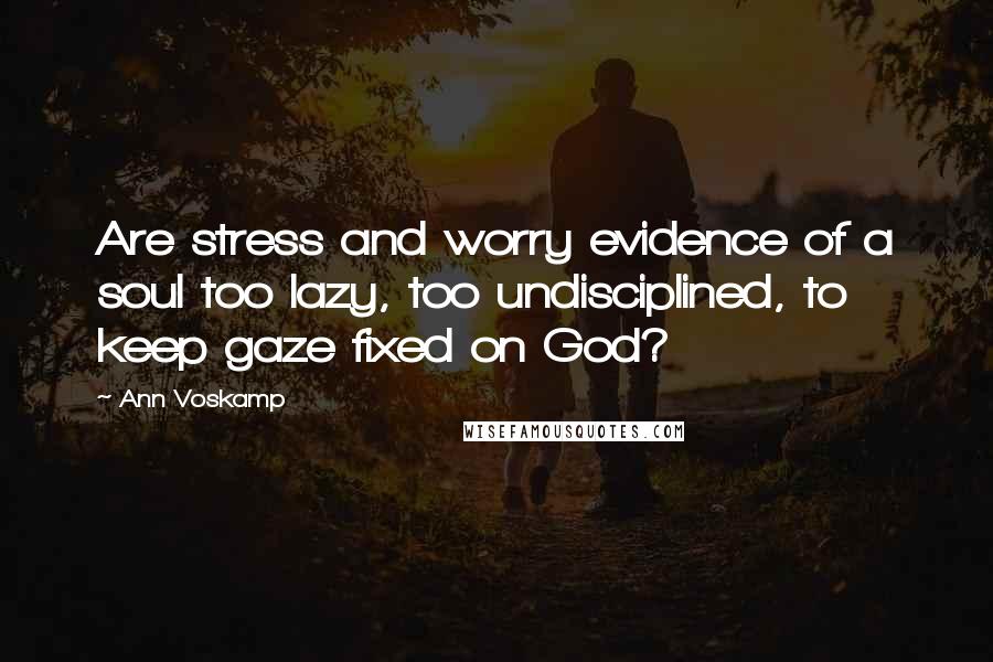 Ann Voskamp Quotes: Are stress and worry evidence of a soul too lazy, too undisciplined, to keep gaze fixed on God?