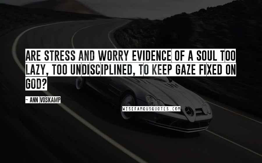 Ann Voskamp Quotes: Are stress and worry evidence of a soul too lazy, too undisciplined, to keep gaze fixed on God?