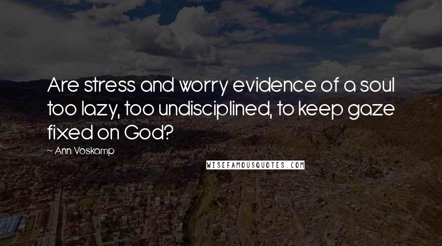 Ann Voskamp Quotes: Are stress and worry evidence of a soul too lazy, too undisciplined, to keep gaze fixed on God?