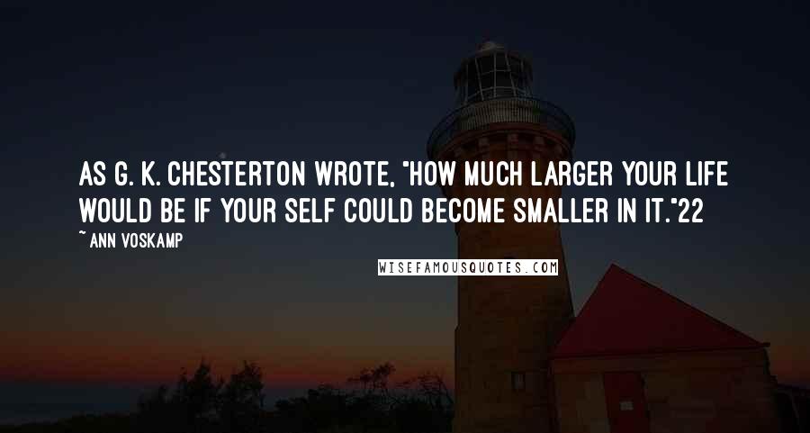Ann Voskamp Quotes: As G. K. Chesterton wrote, "How much larger your life would be if your self could become smaller in it."22
