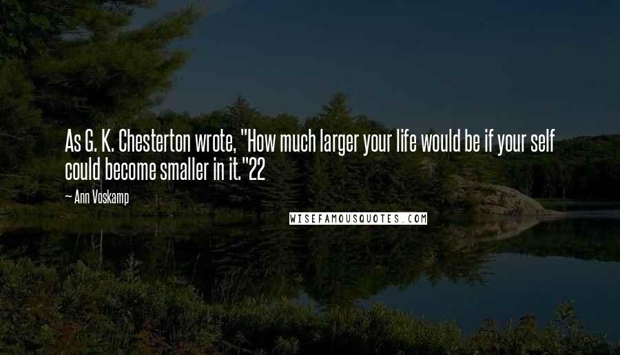 Ann Voskamp Quotes: As G. K. Chesterton wrote, "How much larger your life would be if your self could become smaller in it."22