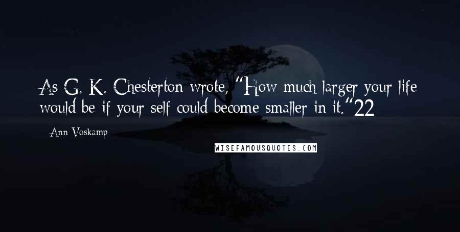 Ann Voskamp Quotes: As G. K. Chesterton wrote, "How much larger your life would be if your self could become smaller in it."22