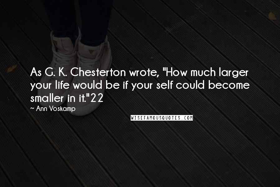 Ann Voskamp Quotes: As G. K. Chesterton wrote, "How much larger your life would be if your self could become smaller in it."22