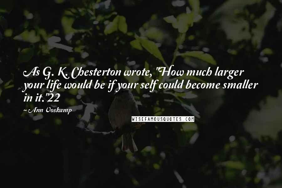 Ann Voskamp Quotes: As G. K. Chesterton wrote, "How much larger your life would be if your self could become smaller in it."22