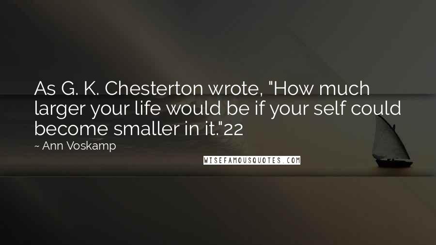 Ann Voskamp Quotes: As G. K. Chesterton wrote, "How much larger your life would be if your self could become smaller in it."22
