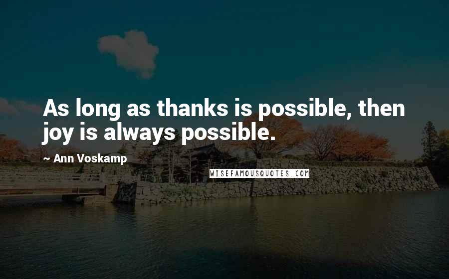 Ann Voskamp Quotes: As long as thanks is possible, then joy is always possible.