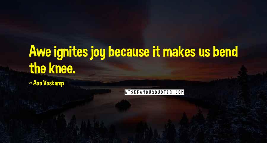 Ann Voskamp Quotes: Awe ignites joy because it makes us bend the knee.