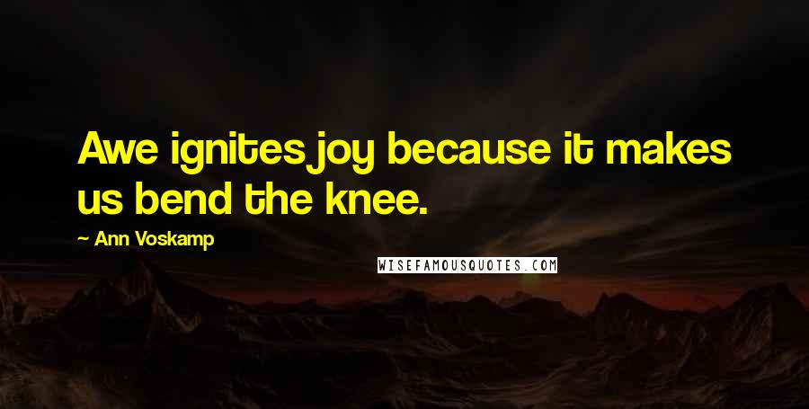 Ann Voskamp Quotes: Awe ignites joy because it makes us bend the knee.