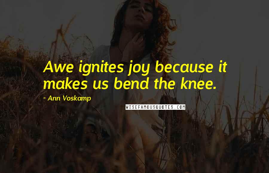 Ann Voskamp Quotes: Awe ignites joy because it makes us bend the knee.