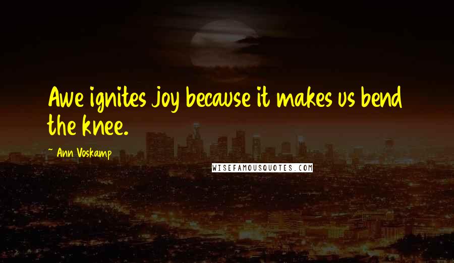 Ann Voskamp Quotes: Awe ignites joy because it makes us bend the knee.