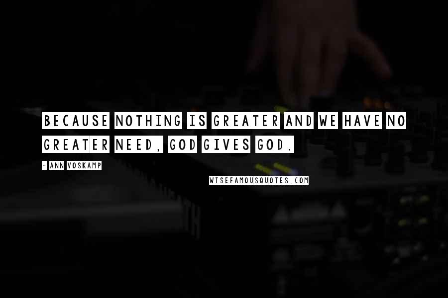 Ann Voskamp Quotes: Because nothing is greater and we have no greater need, God gives God.