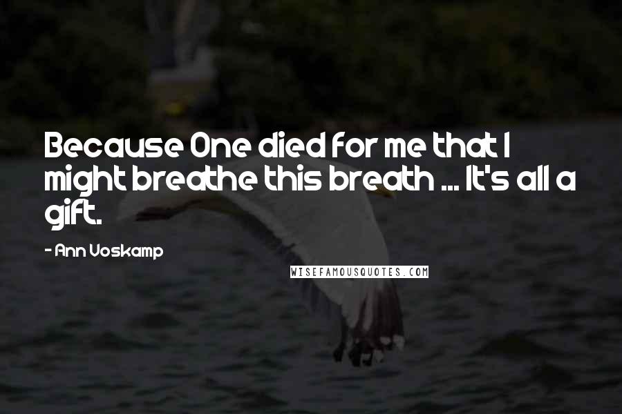 Ann Voskamp Quotes: Because One died for me that I might breathe this breath ... It's all a gift.