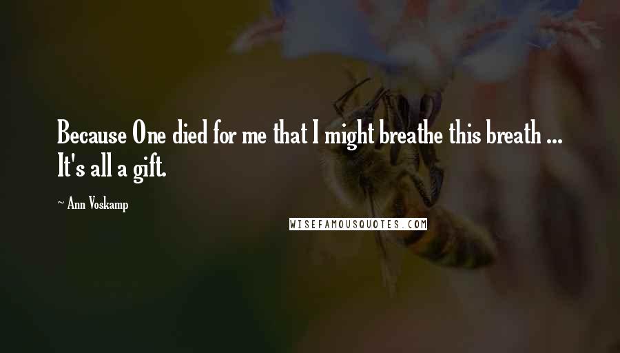 Ann Voskamp Quotes: Because One died for me that I might breathe this breath ... It's all a gift.