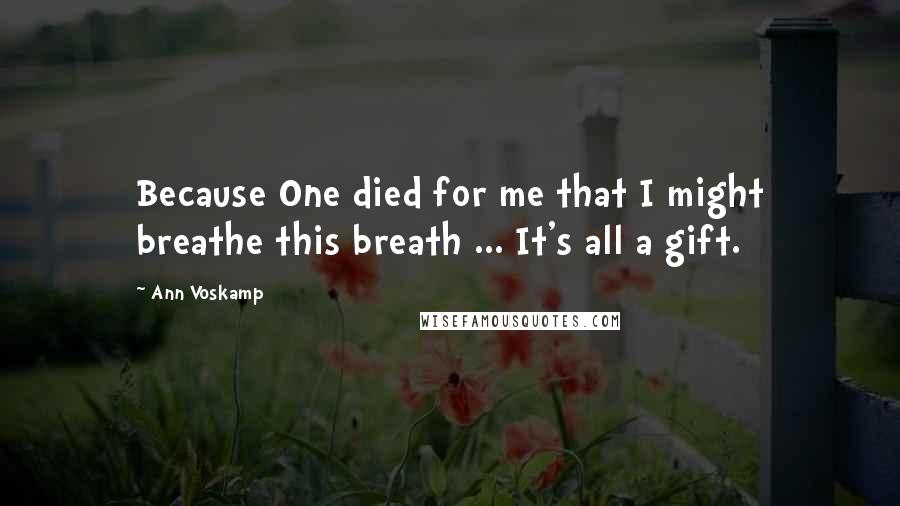 Ann Voskamp Quotes: Because One died for me that I might breathe this breath ... It's all a gift.