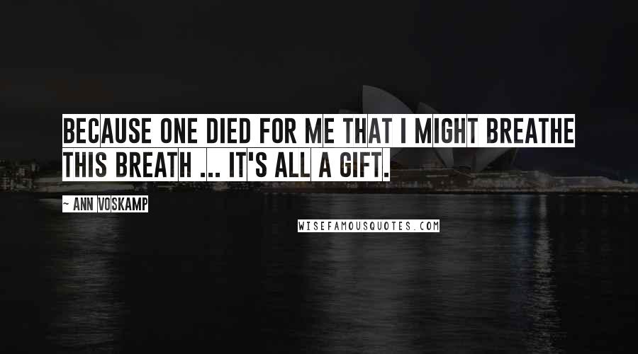 Ann Voskamp Quotes: Because One died for me that I might breathe this breath ... It's all a gift.