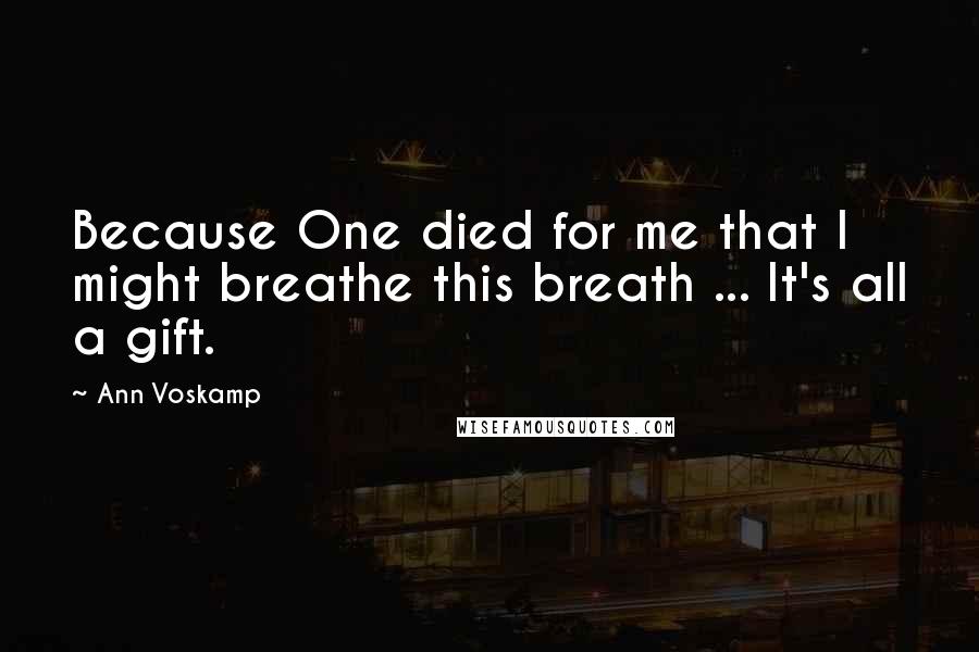 Ann Voskamp Quotes: Because One died for me that I might breathe this breath ... It's all a gift.