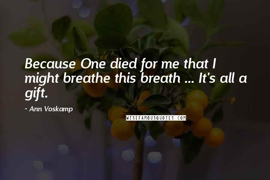 Ann Voskamp Quotes: Because One died for me that I might breathe this breath ... It's all a gift.