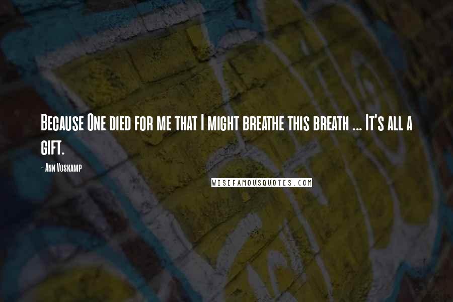 Ann Voskamp Quotes: Because One died for me that I might breathe this breath ... It's all a gift.