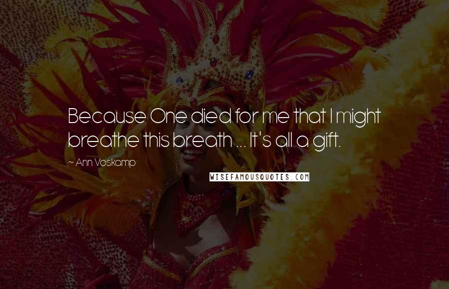 Ann Voskamp Quotes: Because One died for me that I might breathe this breath ... It's all a gift.