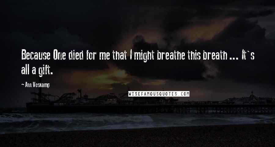 Ann Voskamp Quotes: Because One died for me that I might breathe this breath ... It's all a gift.