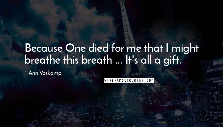 Ann Voskamp Quotes: Because One died for me that I might breathe this breath ... It's all a gift.