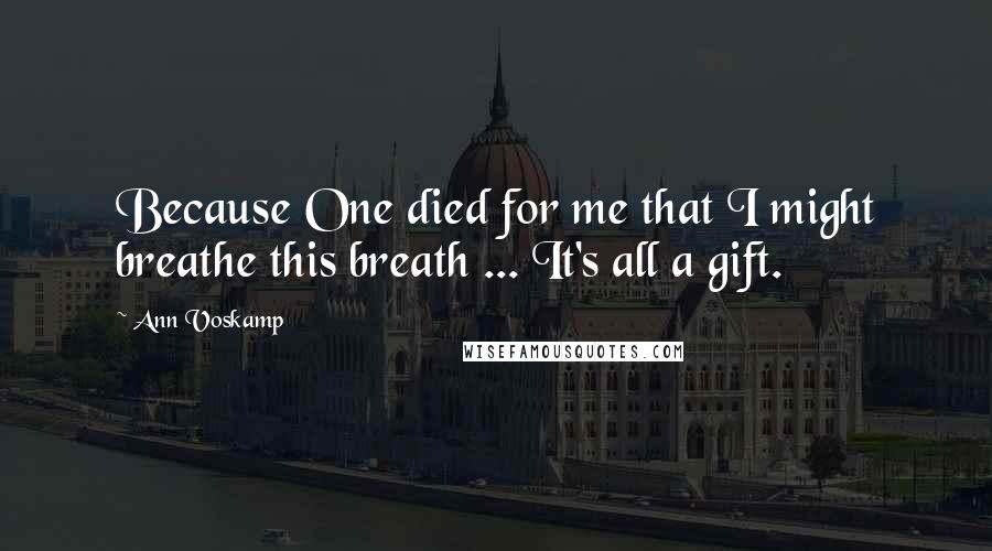 Ann Voskamp Quotes: Because One died for me that I might breathe this breath ... It's all a gift.