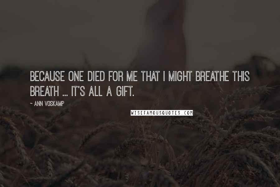 Ann Voskamp Quotes: Because One died for me that I might breathe this breath ... It's all a gift.