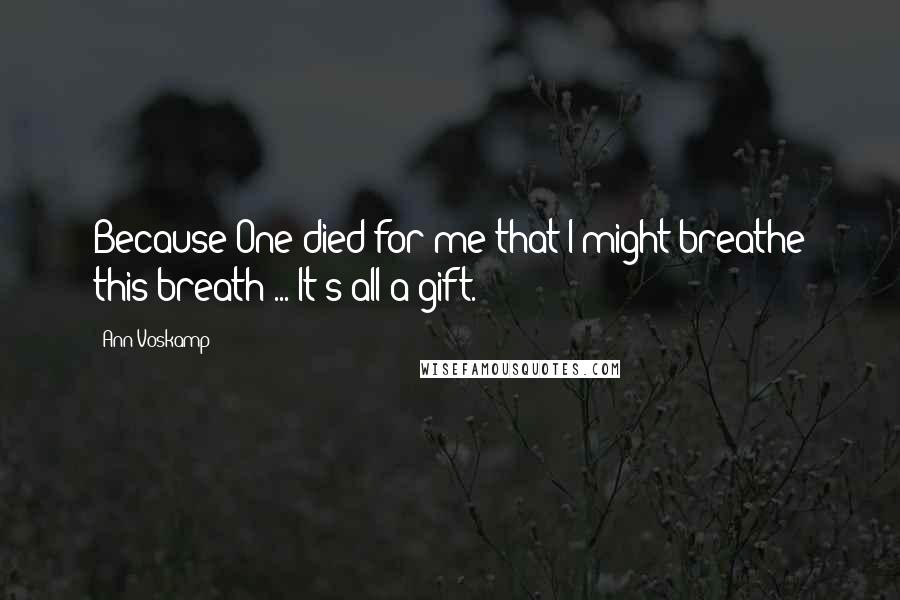 Ann Voskamp Quotes: Because One died for me that I might breathe this breath ... It's all a gift.