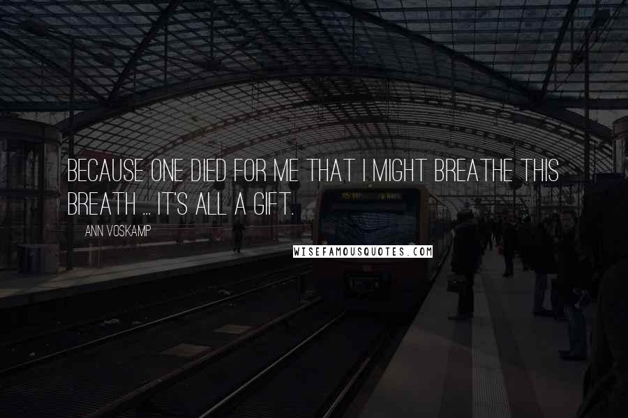 Ann Voskamp Quotes: Because One died for me that I might breathe this breath ... It's all a gift.