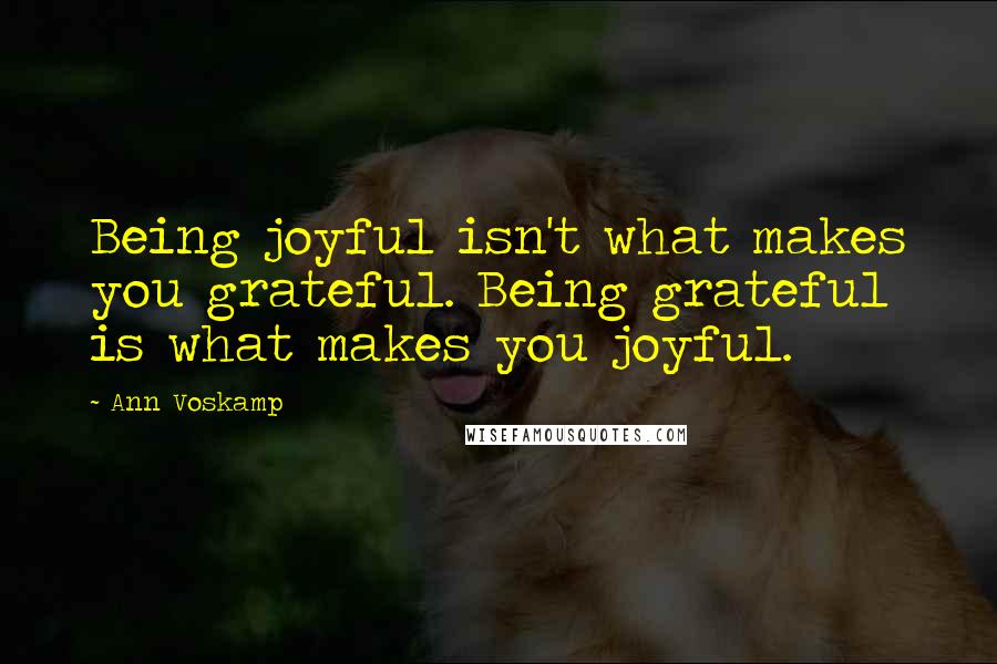 Ann Voskamp Quotes: Being joyful isn't what makes you grateful. Being grateful is what makes you joyful.