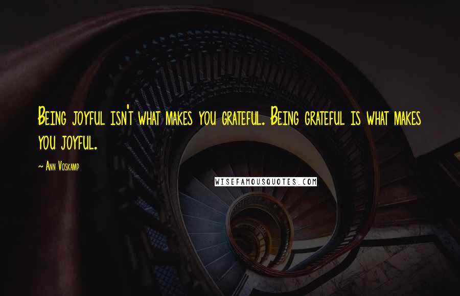 Ann Voskamp Quotes: Being joyful isn't what makes you grateful. Being grateful is what makes you joyful.