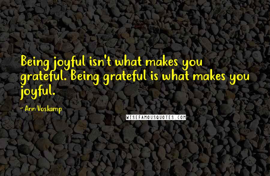 Ann Voskamp Quotes: Being joyful isn't what makes you grateful. Being grateful is what makes you joyful.