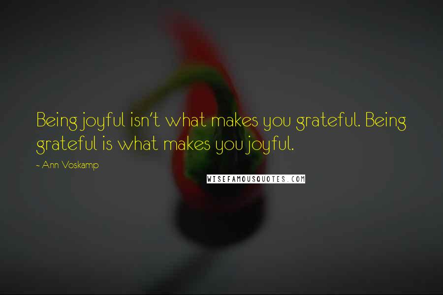 Ann Voskamp Quotes: Being joyful isn't what makes you grateful. Being grateful is what makes you joyful.