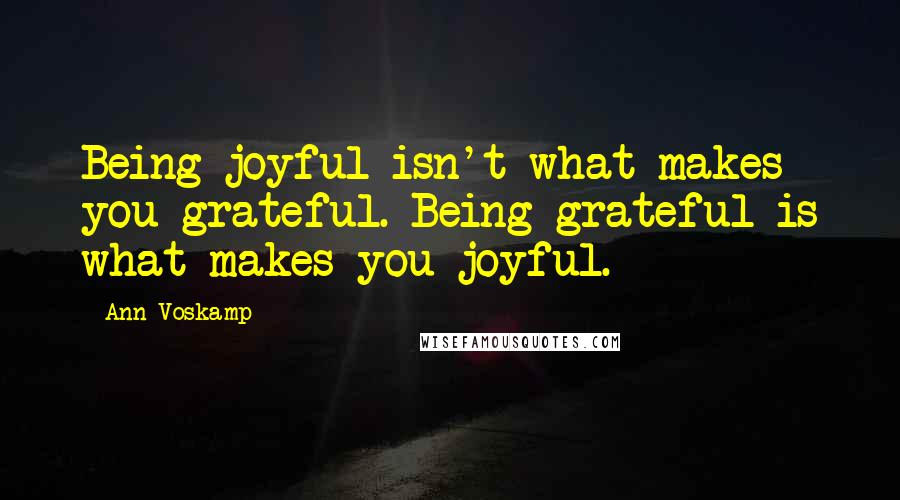 Ann Voskamp Quotes: Being joyful isn't what makes you grateful. Being grateful is what makes you joyful.