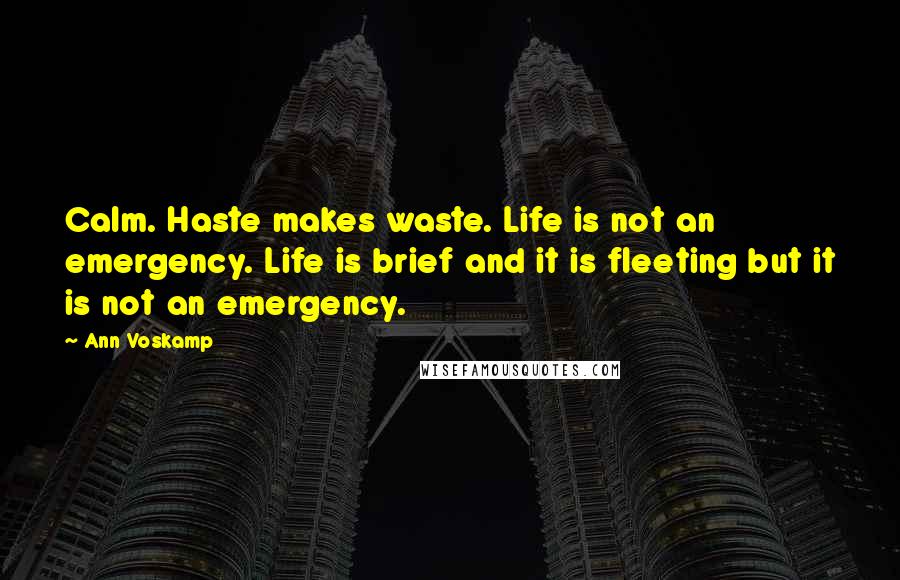 Ann Voskamp Quotes: Calm. Haste makes waste. Life is not an emergency. Life is brief and it is fleeting but it is not an emergency.