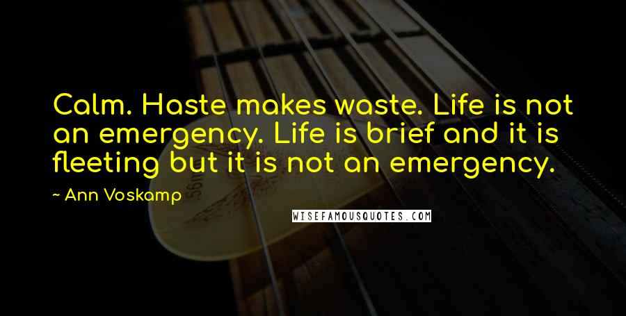 Ann Voskamp Quotes: Calm. Haste makes waste. Life is not an emergency. Life is brief and it is fleeting but it is not an emergency.