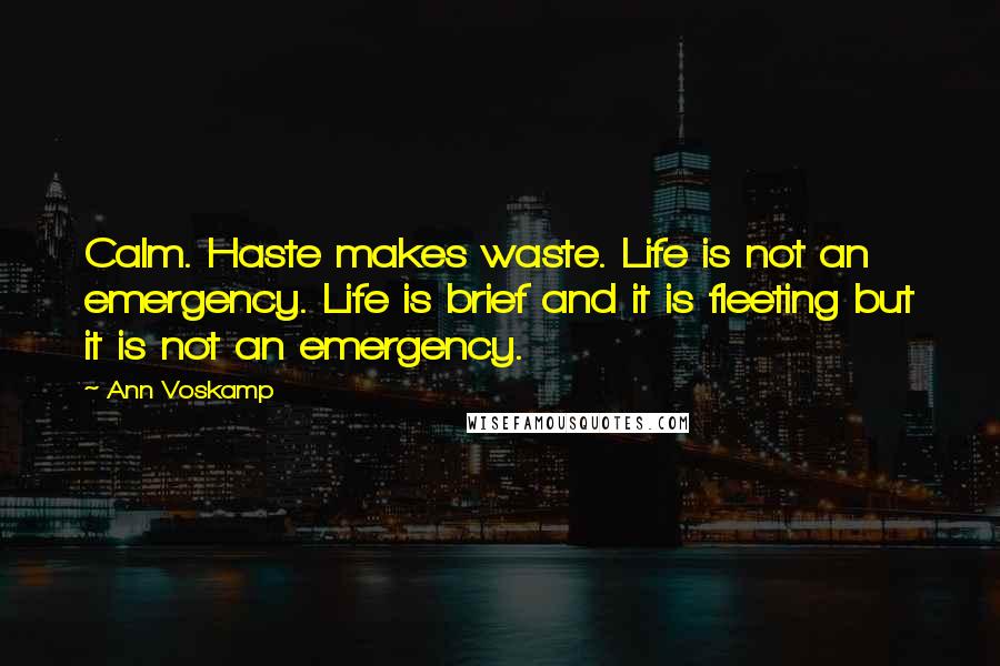 Ann Voskamp Quotes: Calm. Haste makes waste. Life is not an emergency. Life is brief and it is fleeting but it is not an emergency.