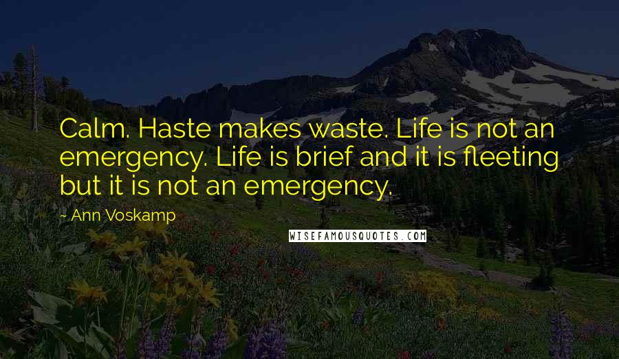 Ann Voskamp Quotes: Calm. Haste makes waste. Life is not an emergency. Life is brief and it is fleeting but it is not an emergency.