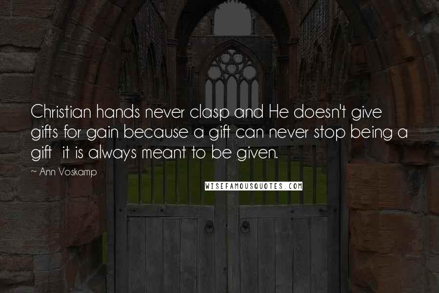 Ann Voskamp Quotes: Christian hands never clasp and He doesn't give gifts for gain because a gift can never stop being a gift it is always meant to be given.