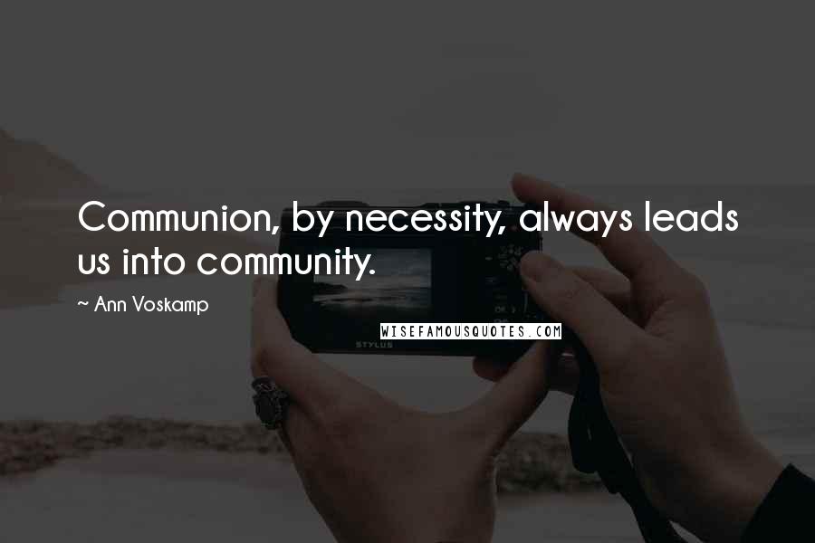 Ann Voskamp Quotes: Communion, by necessity, always leads us into community.