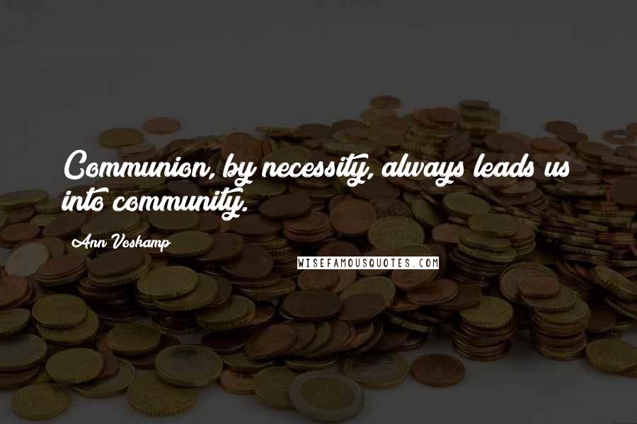 Ann Voskamp Quotes: Communion, by necessity, always leads us into community.