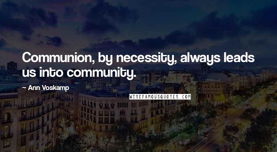 Ann Voskamp Quotes: Communion, by necessity, always leads us into community.