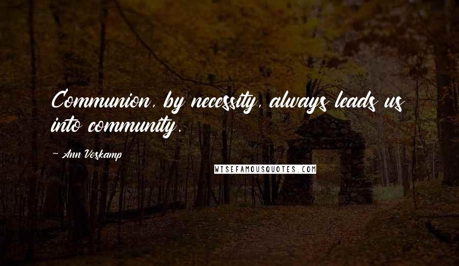 Ann Voskamp Quotes: Communion, by necessity, always leads us into community.