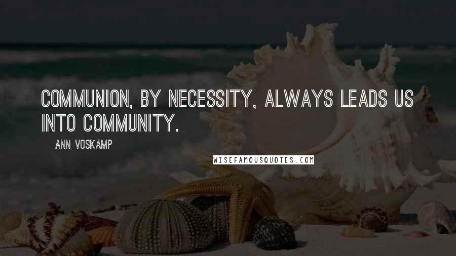 Ann Voskamp Quotes: Communion, by necessity, always leads us into community.