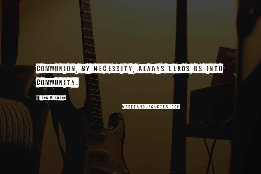 Ann Voskamp Quotes: Communion, by necessity, always leads us into community.