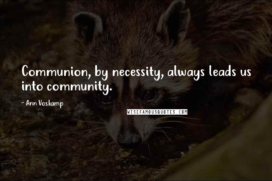 Ann Voskamp Quotes: Communion, by necessity, always leads us into community.