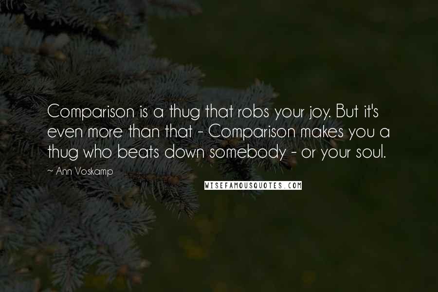 Ann Voskamp Quotes: Comparison is a thug that robs your joy. But it's even more than that - Comparison makes you a thug who beats down somebody - or your soul.