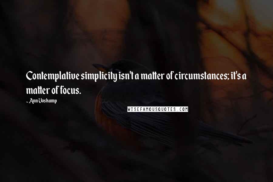 Ann Voskamp Quotes: Contemplative simplicity isn't a matter of circumstances; it's a matter of focus.