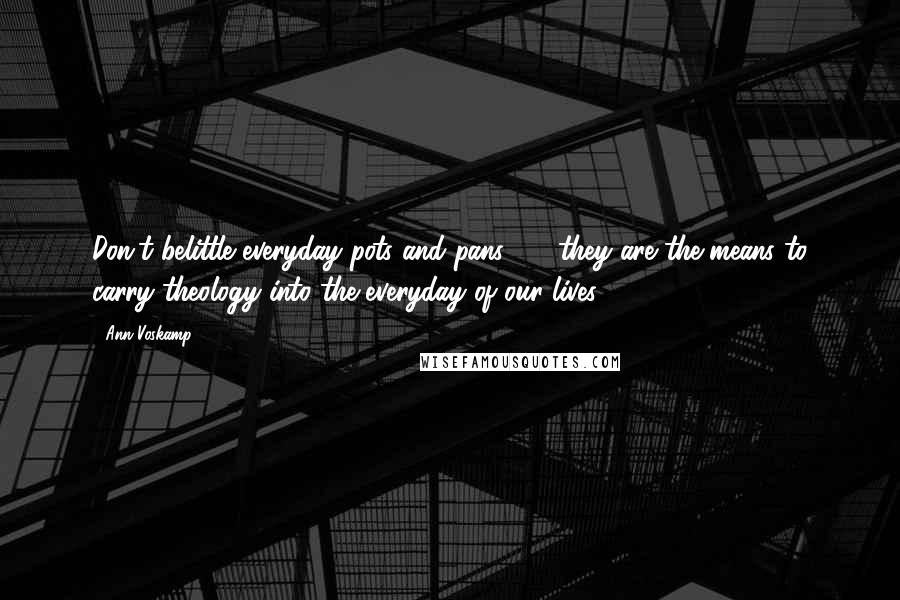 Ann Voskamp Quotes: Don't belittle everyday pots and pans - they are the means to carry theology into the everyday of our lives.